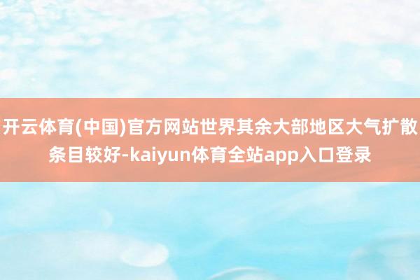 开云体育(中国)官方网站世界其余大部地区大气扩散条目较好-kaiyun体育全站app入口登录
