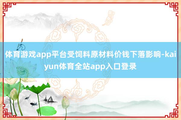 体育游戏app平台受饲料原材料价钱下落影响-kaiyun体育全站app入口登录