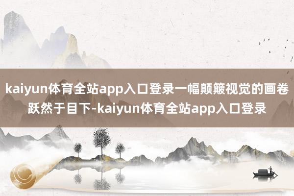 kaiyun体育全站app入口登录一幅颠簸视觉的画卷跃然于目下-kaiyun体育全站app入口登录