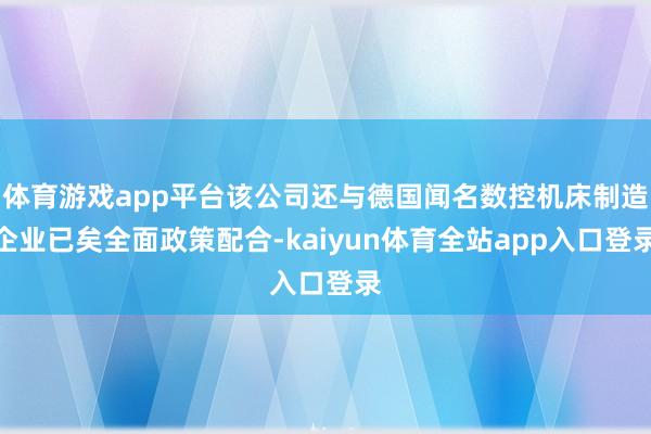 体育游戏app平台该公司还与德国闻名数控机床制造企业已矣全面政策配合-kaiyun体育全站app入口登录