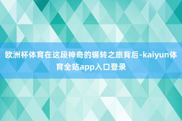 欧洲杯体育在这段神奇的辗转之旅背后-kaiyun体育全站app入口登录