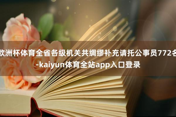 欧洲杯体育全省各级机关共绸缪补充请托公事员772名-kaiyun体育全站app入口登录