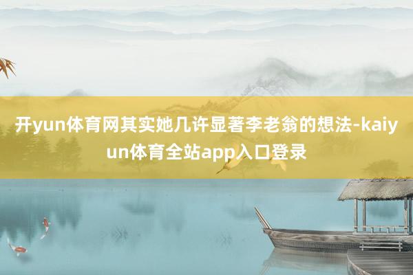 开yun体育网其实她几许显著李老翁的想法-kaiyun体育全站app入口登录