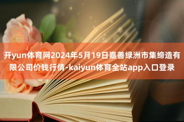 开yun体育网2024年5月19日嘉善绿洲市集缔造有限公司价钱行情-kaiyun体育全站app入口登录