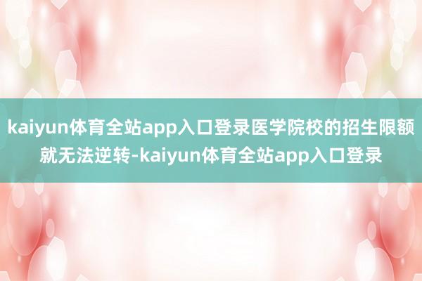 kaiyun体育全站app入口登录医学院校的招生限额就无法逆转-kaiyun体育全站app入口登录