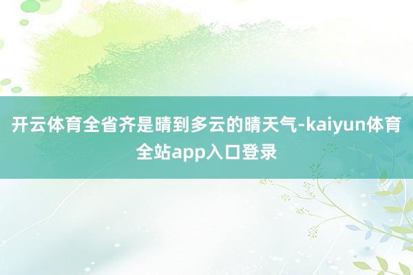 开云体育全省齐是晴到多云的晴天气-kaiyun体育全站app入口登录
