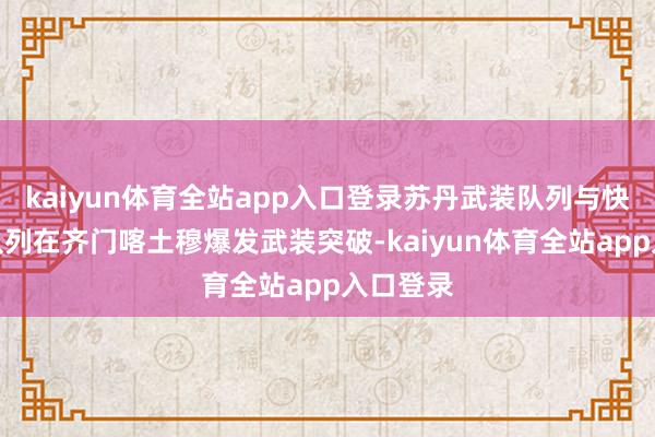 kaiyun体育全站app入口登录苏丹武装队列与快速解救队列在齐门喀土穆爆发武装突破-kaiyun体育全站app入口登录