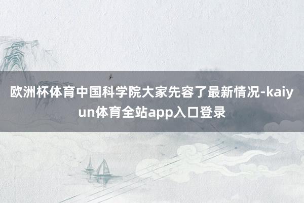 欧洲杯体育中国科学院大家先容了最新情况-kaiyun体育全站app入口登录