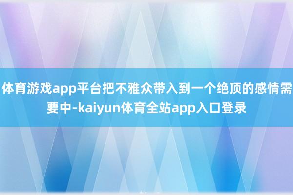 体育游戏app平台把不雅众带入到一个绝顶的感情需要中-kaiyun体育全站app入口登录