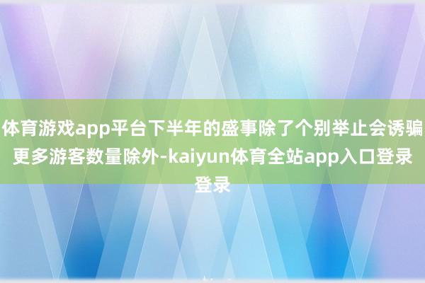 体育游戏app平台下半年的盛事除了个别举止会诱骗更多游客数量除外-kaiyun体育全站app入口登录