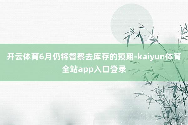 开云体育6月仍将督察去库存的预期-kaiyun体育全站app入口登录