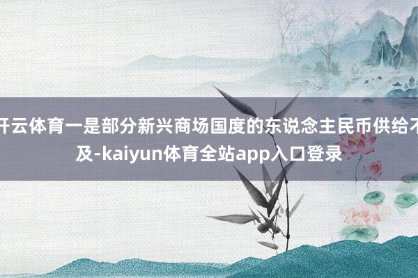 开云体育一是部分新兴商场国度的东说念主民币供给不及-kaiyun体育全站app入口登录