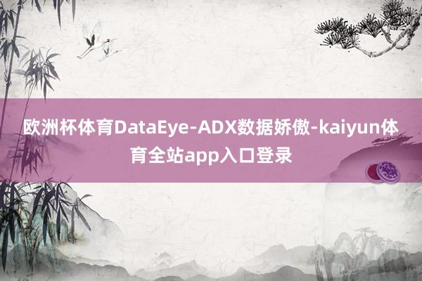 欧洲杯体育DataEye-ADX数据娇傲-kaiyun体育全站app入口登录