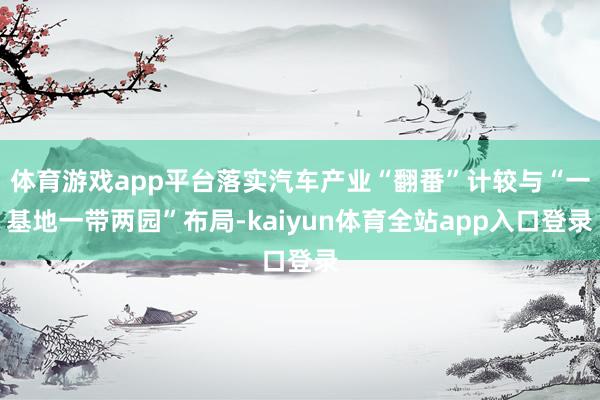 体育游戏app平台落实汽车产业“翻番”计较与“一基地一带两园”布局-kaiyun体育全站app入口登录