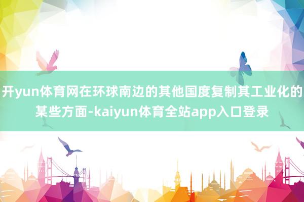 开yun体育网在环球南边的其他国度复制其工业化的某些方面-kaiyun体育全站app入口登录