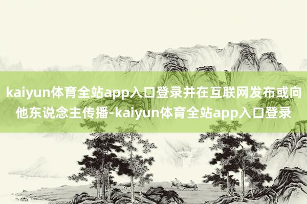kaiyun体育全站app入口登录并在互联网发布或向他东说念主传播-kaiyun体育全站app入口登录