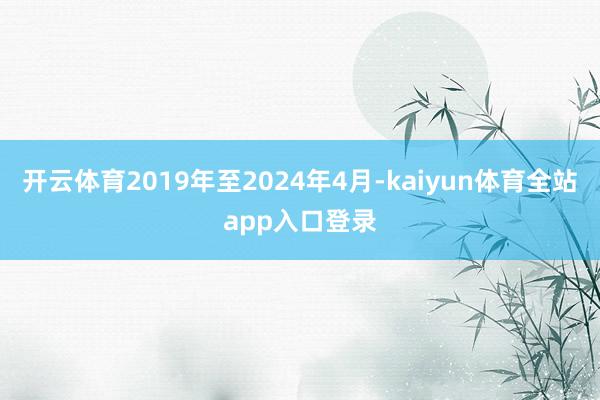 开云体育2019年至2024年4月-kaiyun体育全站app入口登录