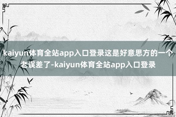 kaiyun体育全站app入口登录这是好意思方的一个老误差了-kaiyun体育全站app入口登录