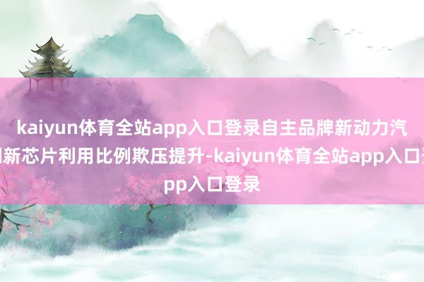 kaiyun体育全站app入口登录自主品牌新动力汽车翻新芯片利用比例欺压提升-kaiyun体育全站app入口登录