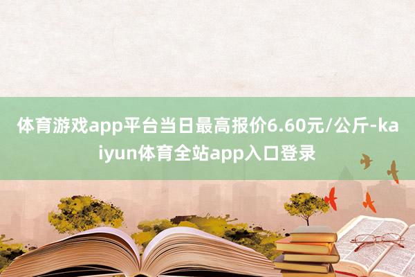 体育游戏app平台当日最高报价6.60元/公斤-kaiyun体育全站app入口登录