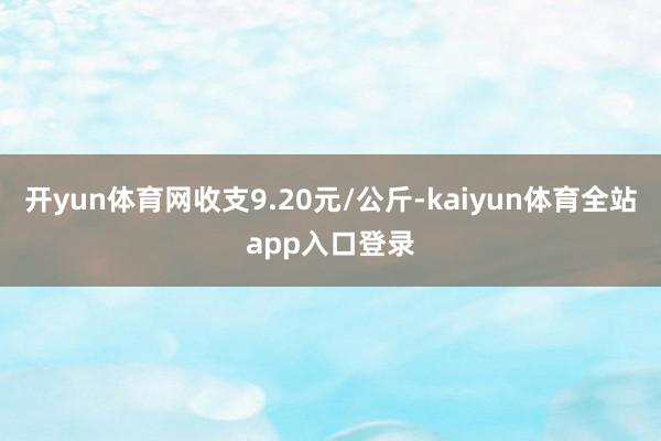 开yun体育网收支9.20元/公斤-kaiyun体育全站app入口登录