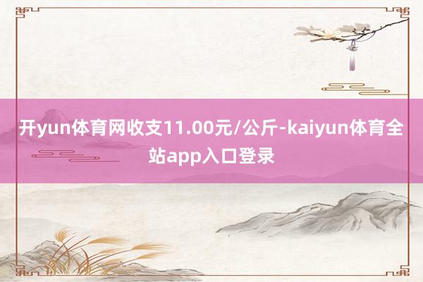 开yun体育网收支11.00元/公斤-kaiyun体育全站app入口登录