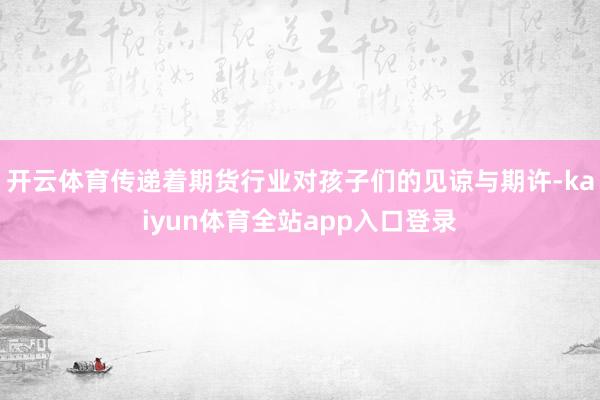 开云体育传递着期货行业对孩子们的见谅与期许-kaiyun体育全站app入口登录
