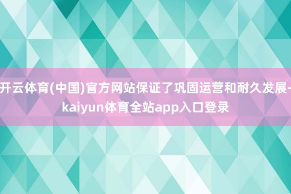 开云体育(中国)官方网站保证了巩固运营和耐久发展-kaiyun体育全站app入口登录