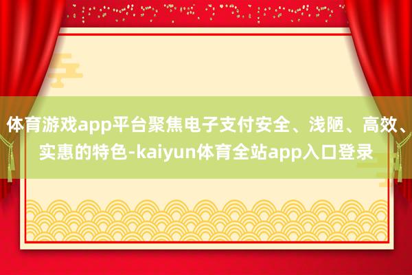 体育游戏app平台聚焦电子支付安全、浅陋、高效、实惠的特色-kaiyun体育全站app入口登录