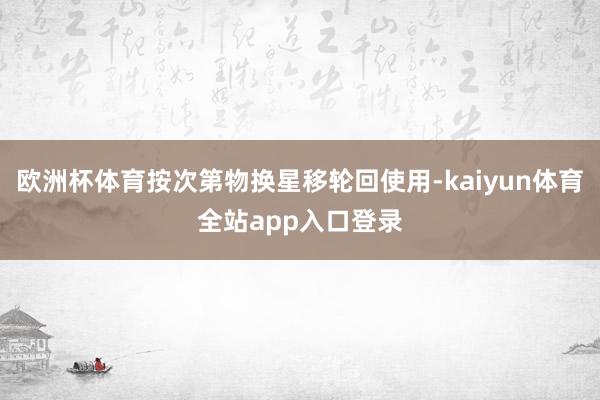 欧洲杯体育按次第物换星移轮回使用-kaiyun体育全站app入口登录