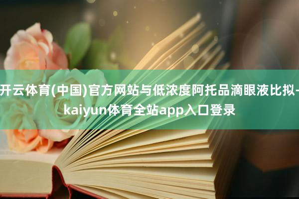 开云体育(中国)官方网站与低浓度阿托品滴眼液比拟-kaiyun体育全站app入口登录