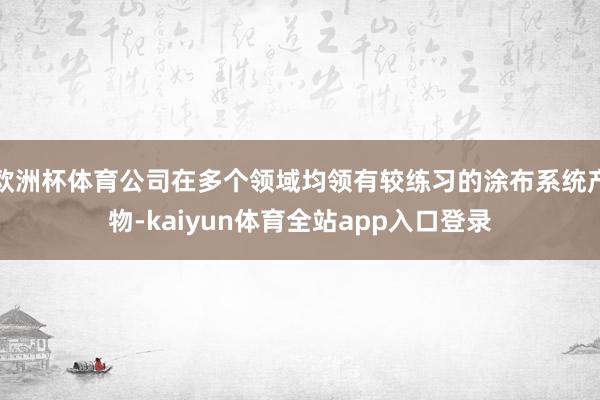 欧洲杯体育公司在多个领域均领有较练习的涂布系统产物-kaiyun体育全站app入口登录