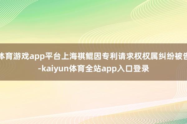 体育游戏app平台上海祺鲲因专利请求权权属纠纷被告-kaiyun体育全站app入口登录