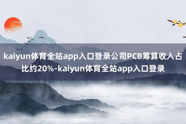 kaiyun体育全站app入口登录公司PCB筹算收入占比约20%-kaiyun体育全站app入口登录