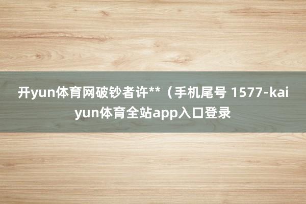 开yun体育网破钞者许**（手机尾号 1577-kaiyun体育全站app入口登录
