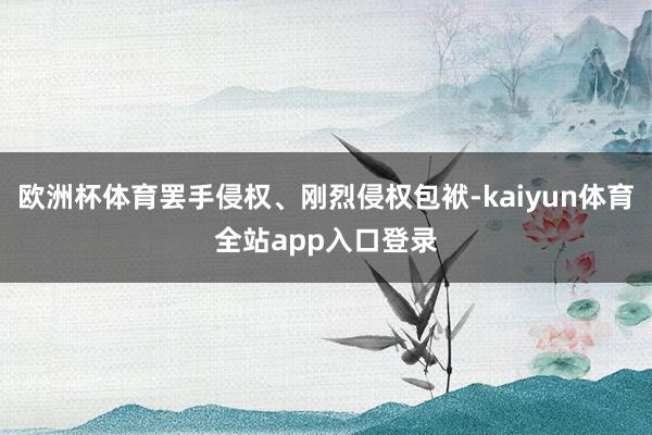欧洲杯体育罢手侵权、刚烈侵权包袱-kaiyun体育全站app入口登录