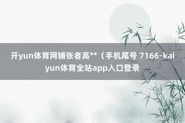 开yun体育网铺张者高**（手机尾号 7166-kaiyun体育全站app入口登录