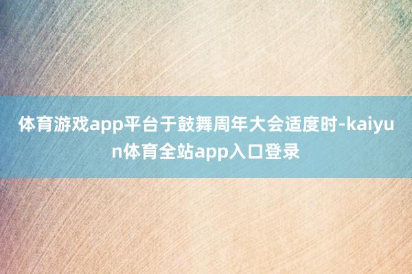 体育游戏app平台于鼓舞周年大会适度时-kaiyun体育全站app入口登录