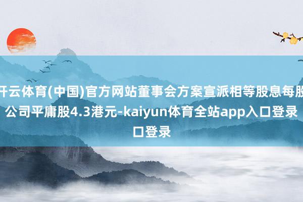 开云体育(中国)官方网站董事会方案宣派相等股息每股公司平庸股4.3港元-kaiyun体育全站app入口登录