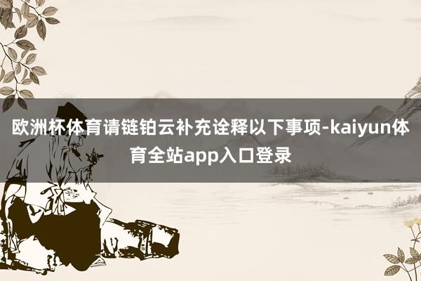 欧洲杯体育请链铂云补充诠释以下事项-kaiyun体育全站app入口登录