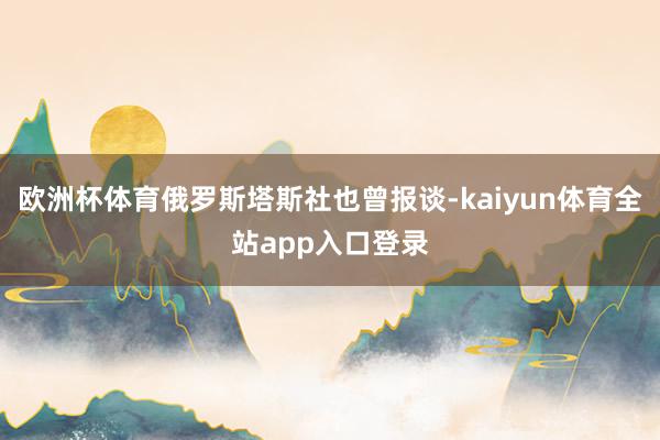 欧洲杯体育俄罗斯塔斯社也曾报谈-kaiyun体育全站app入口登录
