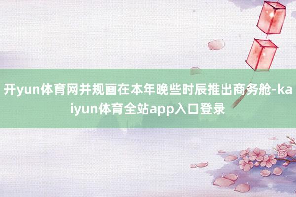 开yun体育网并规画在本年晚些时辰推出商务舱-kaiyun体育全站app入口登录