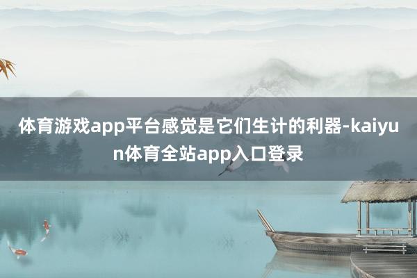体育游戏app平台感觉是它们生计的利器-kaiyun体育全站app入口登录