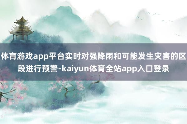 体育游戏app平台实时对强降雨和可能发生灾害的区段进行预警-kaiyun体育全站app入口登录