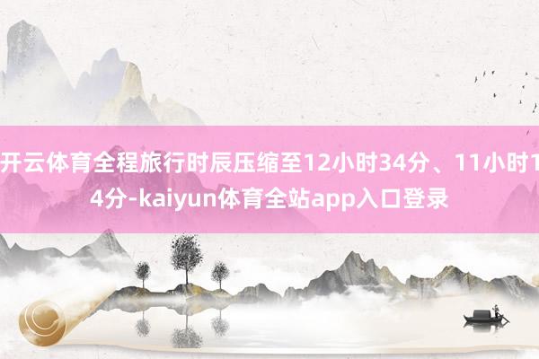 开云体育全程旅行时辰压缩至12小时34分、11小时14分-kaiyun体育全站app入口登录