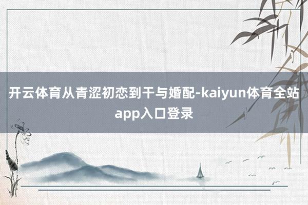 开云体育从青涩初恋到干与婚配-kaiyun体育全站app入口登录