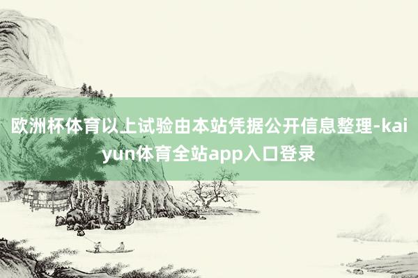 欧洲杯体育以上试验由本站凭据公开信息整理-kaiyun体育全站app入口登录