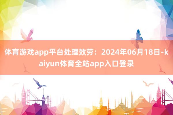 体育游戏app平台处理效劳：2024年06月18日-kaiyun体育全站app入口登录