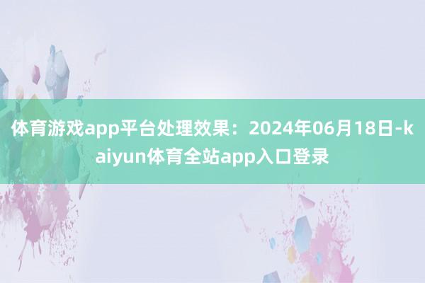 体育游戏app平台处理效果：2024年06月18日-kaiyun体育全站app入口登录