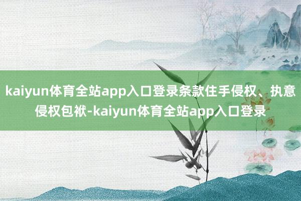 kaiyun体育全站app入口登录条款住手侵权、执意侵权包袱-kaiyun体育全站app入口登录